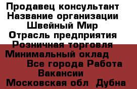 Продавец-консультант › Название организации ­ Швейный Мир › Отрасль предприятия ­ Розничная торговля › Минимальный оклад ­ 30 000 - Все города Работа » Вакансии   . Московская обл.,Дубна г.